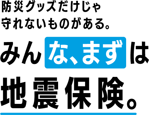 防災グッズだけじゃ守れないものがある。みんな、まずは地震保険。